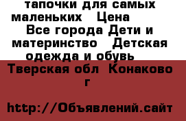 тапочки для самых маленьких › Цена ­ 100 - Все города Дети и материнство » Детская одежда и обувь   . Тверская обл.,Конаково г.